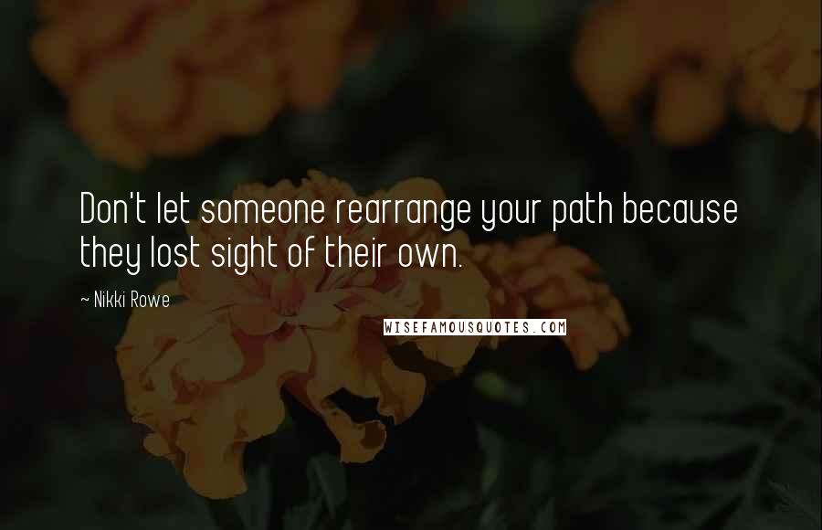 Nikki Rowe Quotes: Don't let someone rearrange your path because they lost sight of their own.