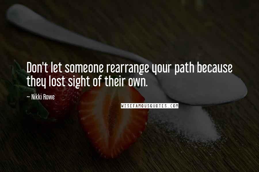 Nikki Rowe Quotes: Don't let someone rearrange your path because they lost sight of their own.