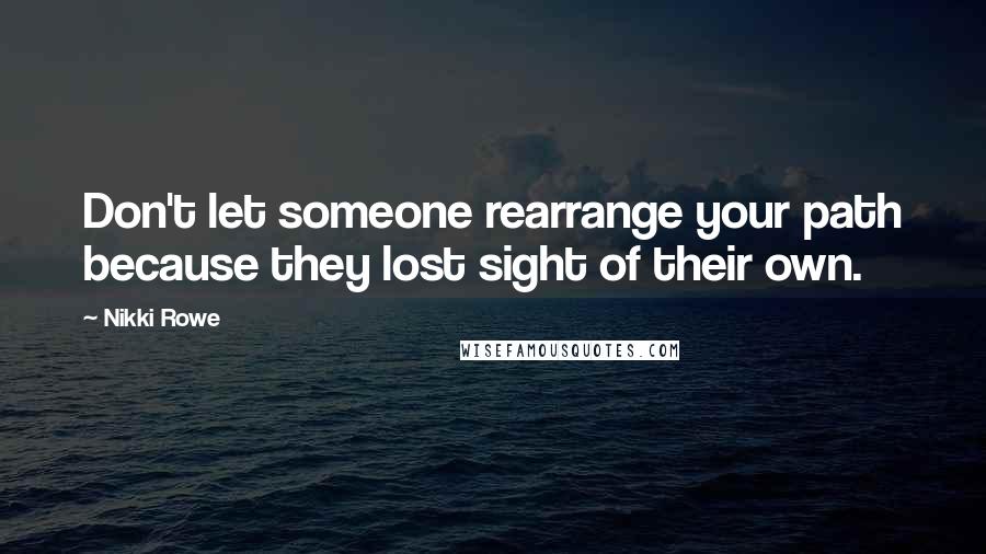 Nikki Rowe Quotes: Don't let someone rearrange your path because they lost sight of their own.