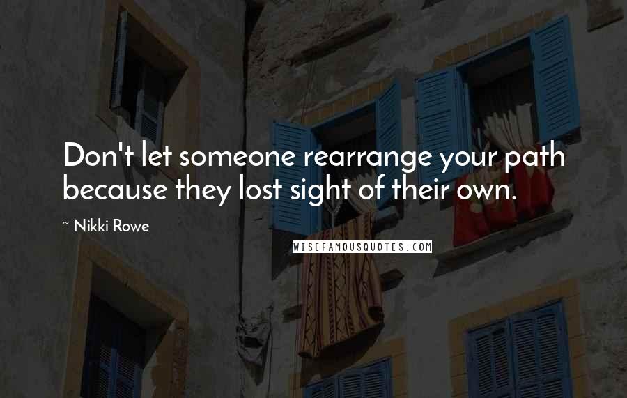 Nikki Rowe Quotes: Don't let someone rearrange your path because they lost sight of their own.