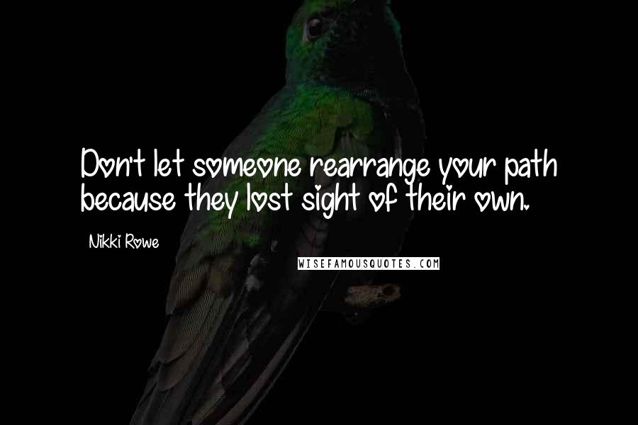 Nikki Rowe Quotes: Don't let someone rearrange your path because they lost sight of their own.