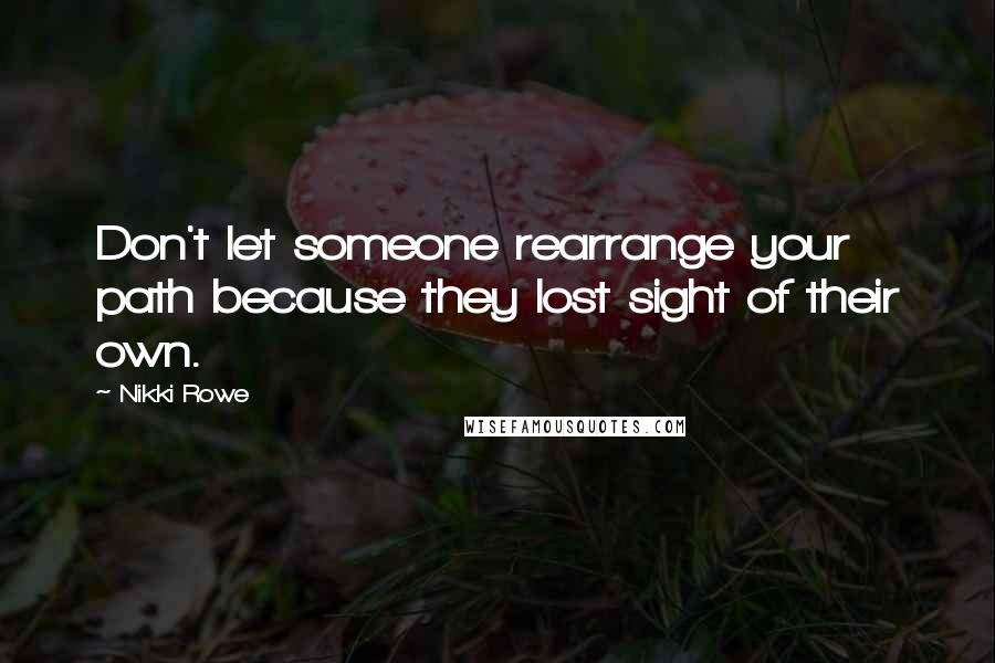 Nikki Rowe Quotes: Don't let someone rearrange your path because they lost sight of their own.