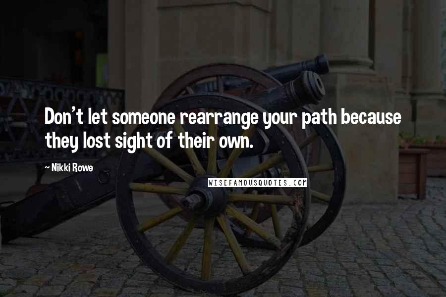 Nikki Rowe Quotes: Don't let someone rearrange your path because they lost sight of their own.