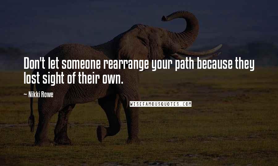 Nikki Rowe Quotes: Don't let someone rearrange your path because they lost sight of their own.