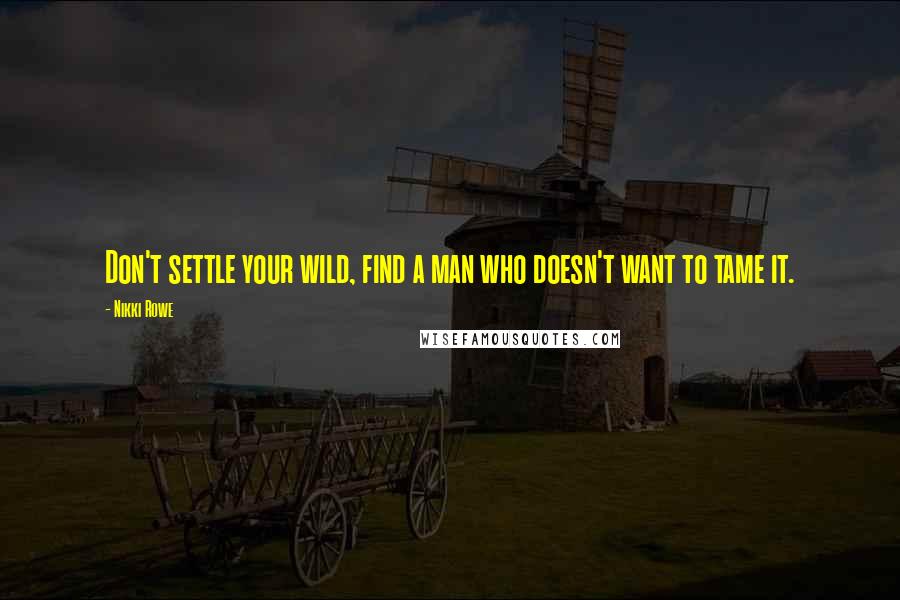 Nikki Rowe Quotes: Don't settle your wild, find a man who doesn't want to tame it.
