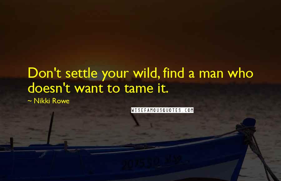 Nikki Rowe Quotes: Don't settle your wild, find a man who doesn't want to tame it.