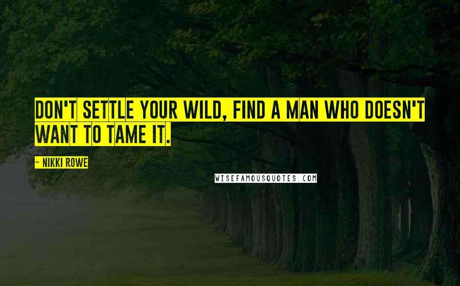 Nikki Rowe Quotes: Don't settle your wild, find a man who doesn't want to tame it.