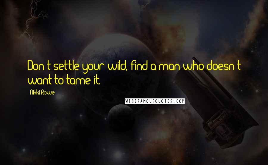 Nikki Rowe Quotes: Don't settle your wild, find a man who doesn't want to tame it.