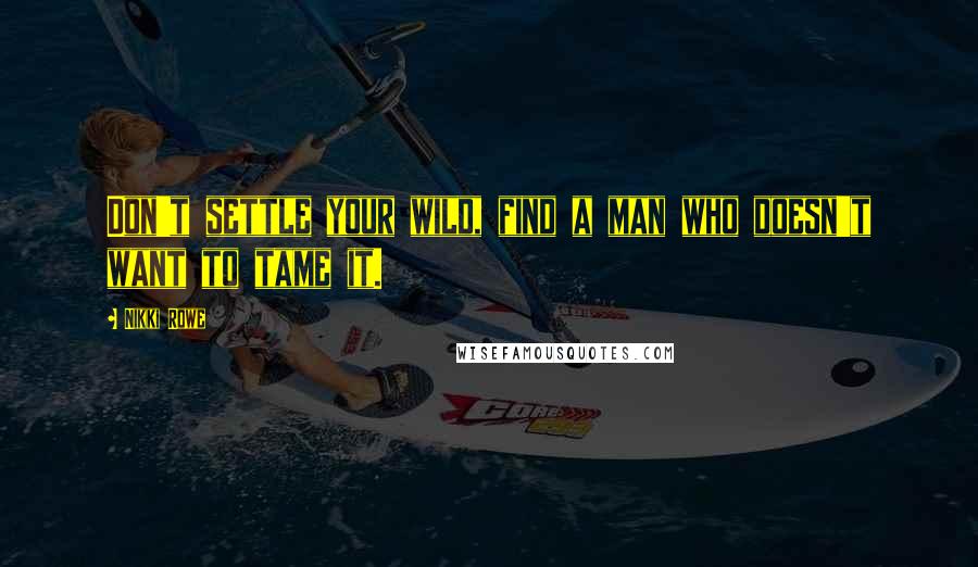 Nikki Rowe Quotes: Don't settle your wild, find a man who doesn't want to tame it.