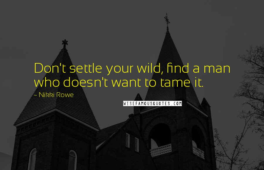Nikki Rowe Quotes: Don't settle your wild, find a man who doesn't want to tame it.