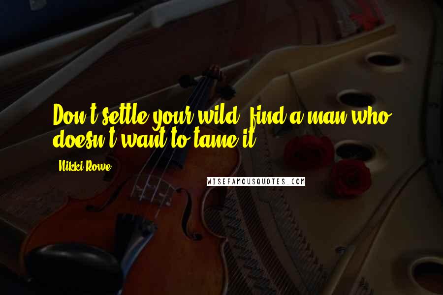Nikki Rowe Quotes: Don't settle your wild, find a man who doesn't want to tame it.