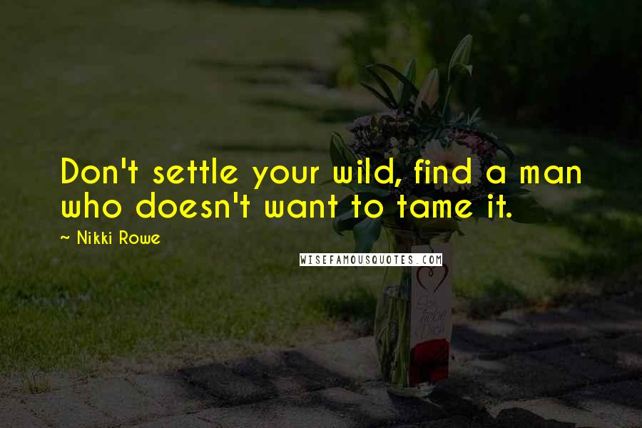 Nikki Rowe Quotes: Don't settle your wild, find a man who doesn't want to tame it.
