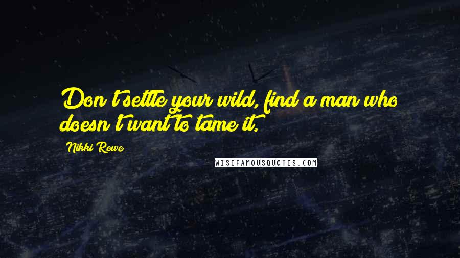 Nikki Rowe Quotes: Don't settle your wild, find a man who doesn't want to tame it.