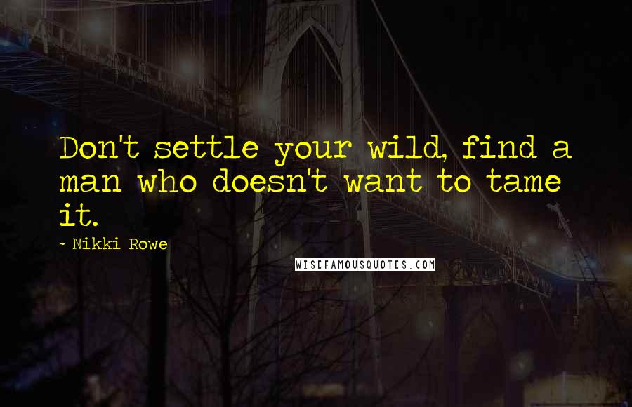 Nikki Rowe Quotes: Don't settle your wild, find a man who doesn't want to tame it.