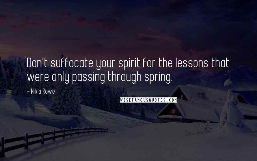 Nikki Rowe Quotes: Don't suffocate your spirit for the lessons that were only passing through spring.