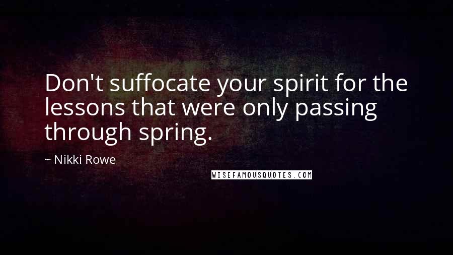 Nikki Rowe Quotes: Don't suffocate your spirit for the lessons that were only passing through spring.