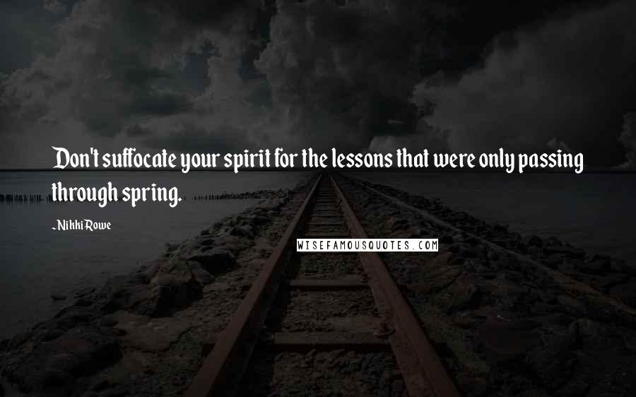 Nikki Rowe Quotes: Don't suffocate your spirit for the lessons that were only passing through spring.