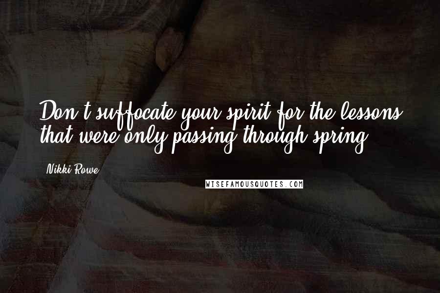 Nikki Rowe Quotes: Don't suffocate your spirit for the lessons that were only passing through spring.