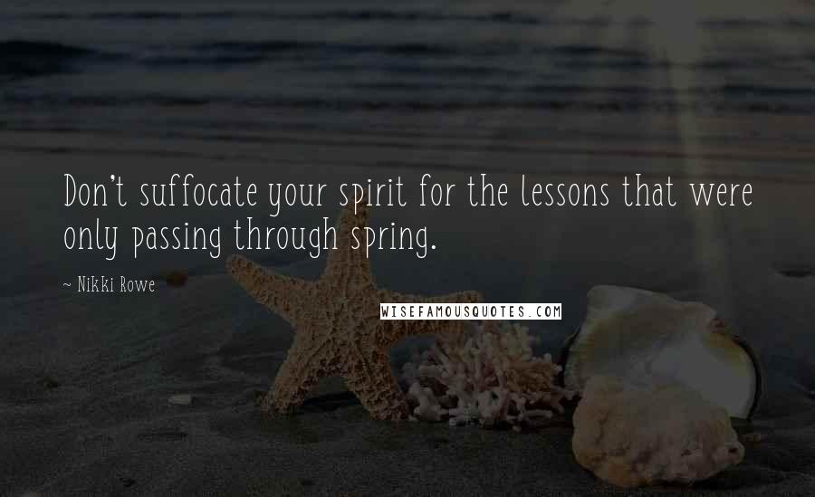 Nikki Rowe Quotes: Don't suffocate your spirit for the lessons that were only passing through spring.