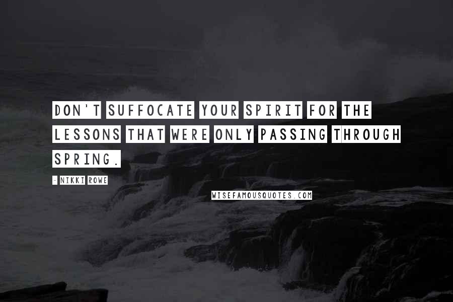 Nikki Rowe Quotes: Don't suffocate your spirit for the lessons that were only passing through spring.