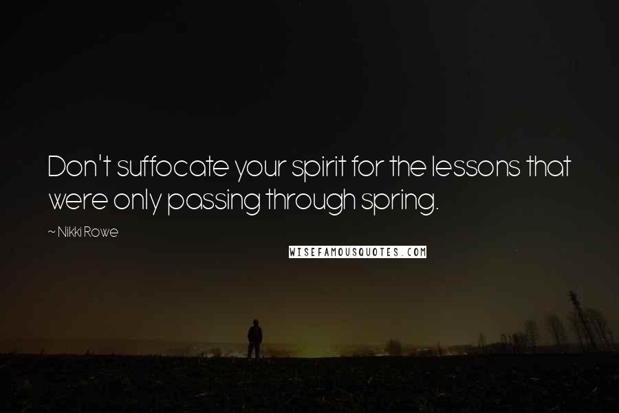 Nikki Rowe Quotes: Don't suffocate your spirit for the lessons that were only passing through spring.