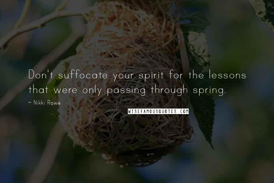 Nikki Rowe Quotes: Don't suffocate your spirit for the lessons that were only passing through spring.