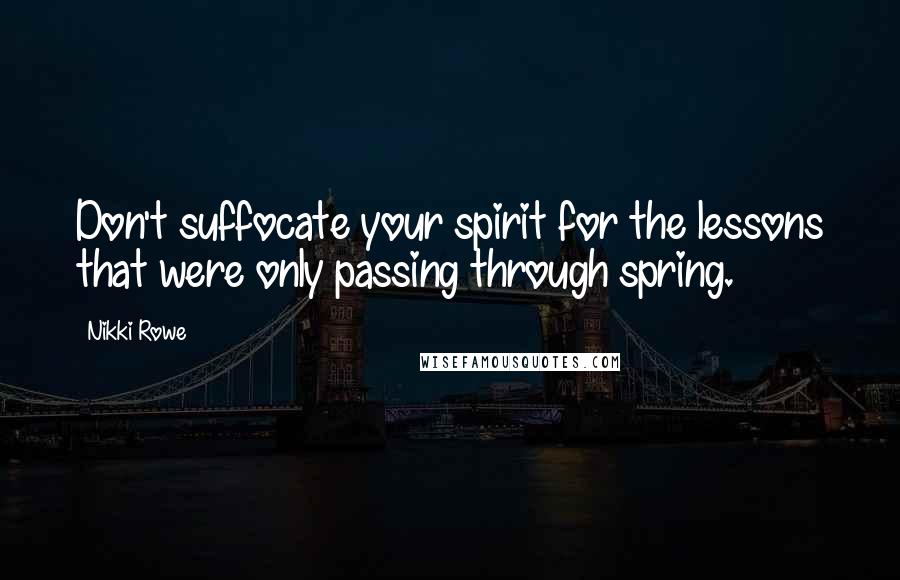 Nikki Rowe Quotes: Don't suffocate your spirit for the lessons that were only passing through spring.