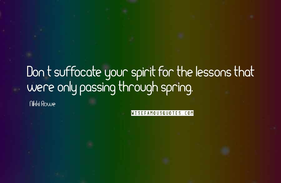 Nikki Rowe Quotes: Don't suffocate your spirit for the lessons that were only passing through spring.