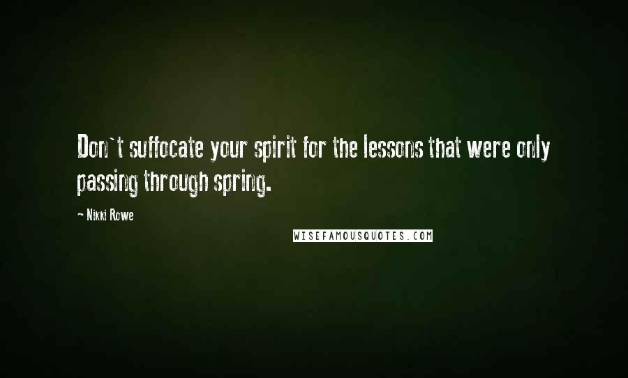 Nikki Rowe Quotes: Don't suffocate your spirit for the lessons that were only passing through spring.