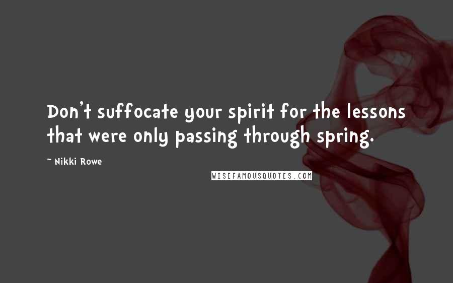 Nikki Rowe Quotes: Don't suffocate your spirit for the lessons that were only passing through spring.