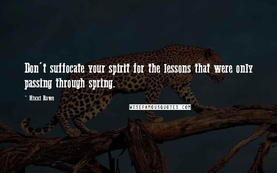 Nikki Rowe Quotes: Don't suffocate your spirit for the lessons that were only passing through spring.