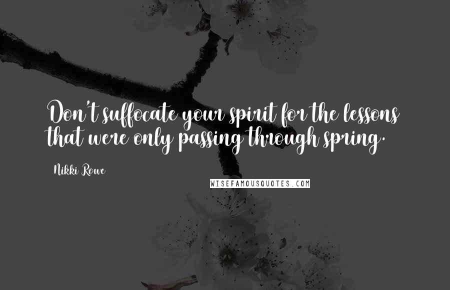 Nikki Rowe Quotes: Don't suffocate your spirit for the lessons that were only passing through spring.