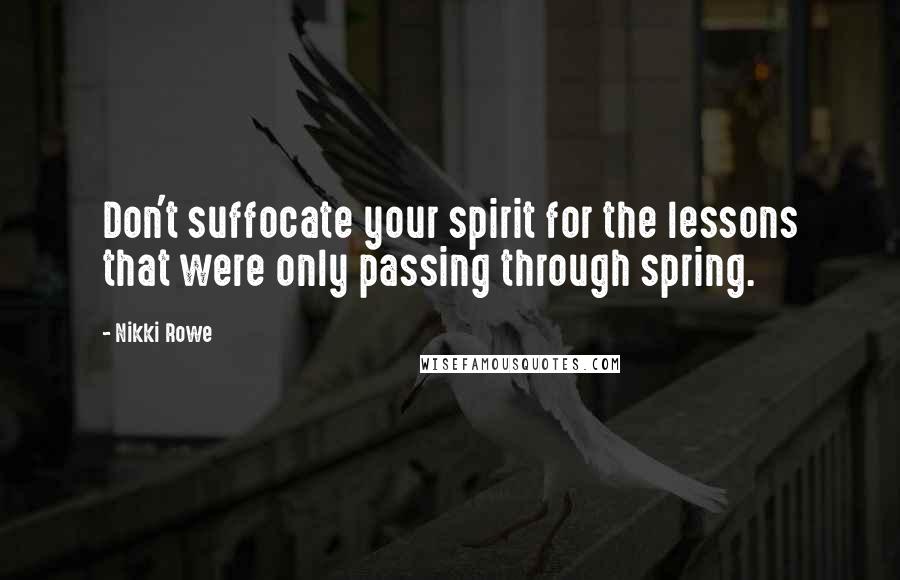 Nikki Rowe Quotes: Don't suffocate your spirit for the lessons that were only passing through spring.