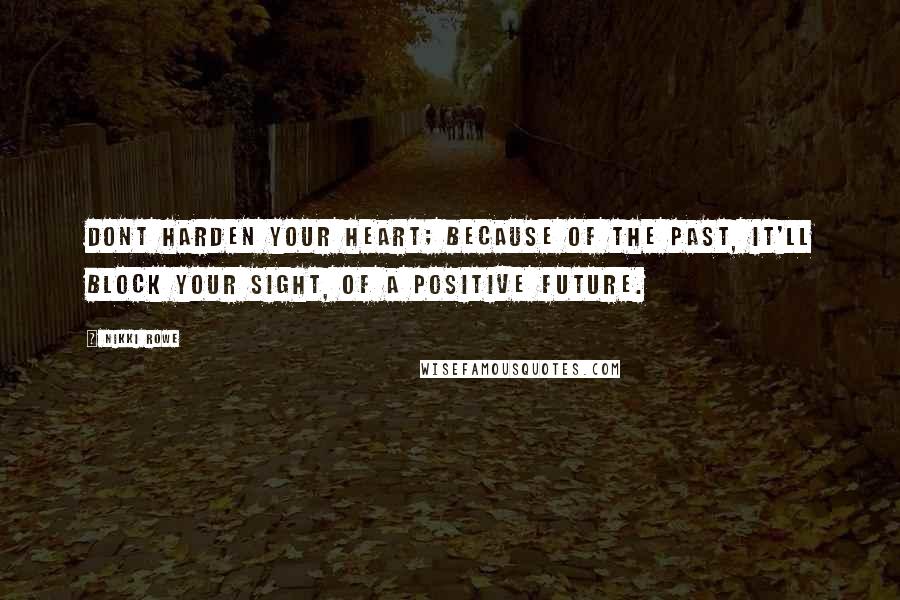 Nikki Rowe Quotes: Dont harden your heart; because of the past, it'll block your sight, of a positive future.