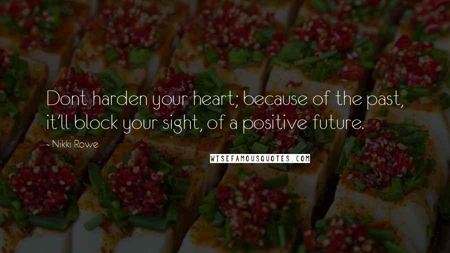 Nikki Rowe Quotes: Dont harden your heart; because of the past, it'll block your sight, of a positive future.