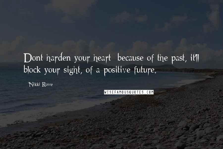 Nikki Rowe Quotes: Dont harden your heart; because of the past, it'll block your sight, of a positive future.