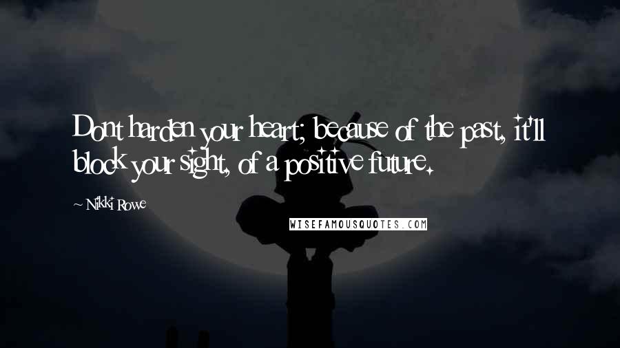 Nikki Rowe Quotes: Dont harden your heart; because of the past, it'll block your sight, of a positive future.