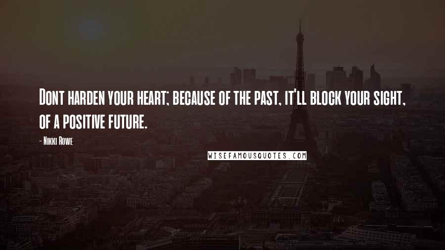 Nikki Rowe Quotes: Dont harden your heart; because of the past, it'll block your sight, of a positive future.