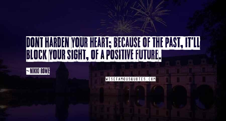 Nikki Rowe Quotes: Dont harden your heart; because of the past, it'll block your sight, of a positive future.