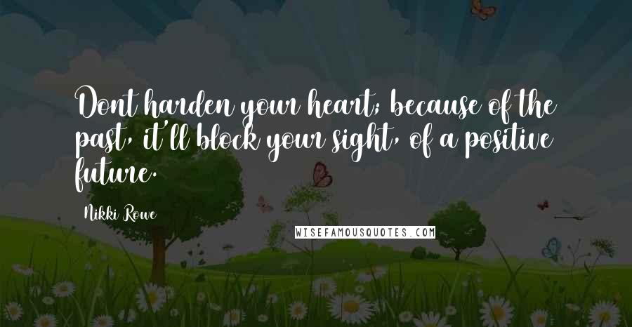 Nikki Rowe Quotes: Dont harden your heart; because of the past, it'll block your sight, of a positive future.