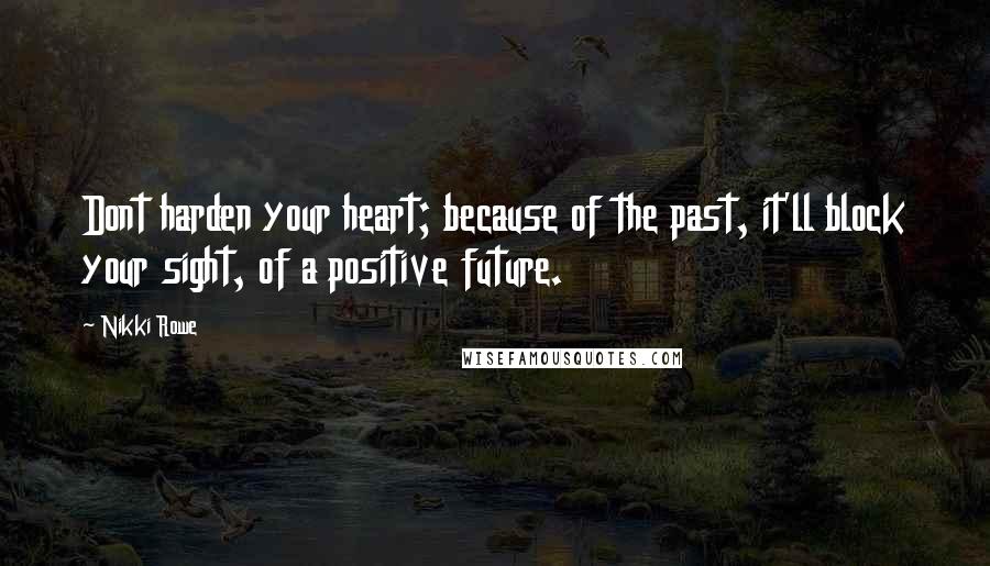 Nikki Rowe Quotes: Dont harden your heart; because of the past, it'll block your sight, of a positive future.