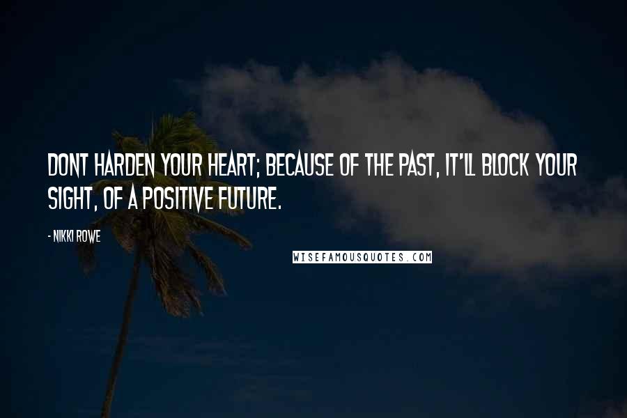 Nikki Rowe Quotes: Dont harden your heart; because of the past, it'll block your sight, of a positive future.