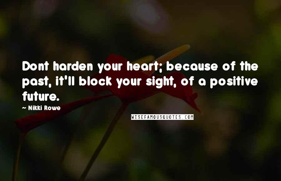 Nikki Rowe Quotes: Dont harden your heart; because of the past, it'll block your sight, of a positive future.