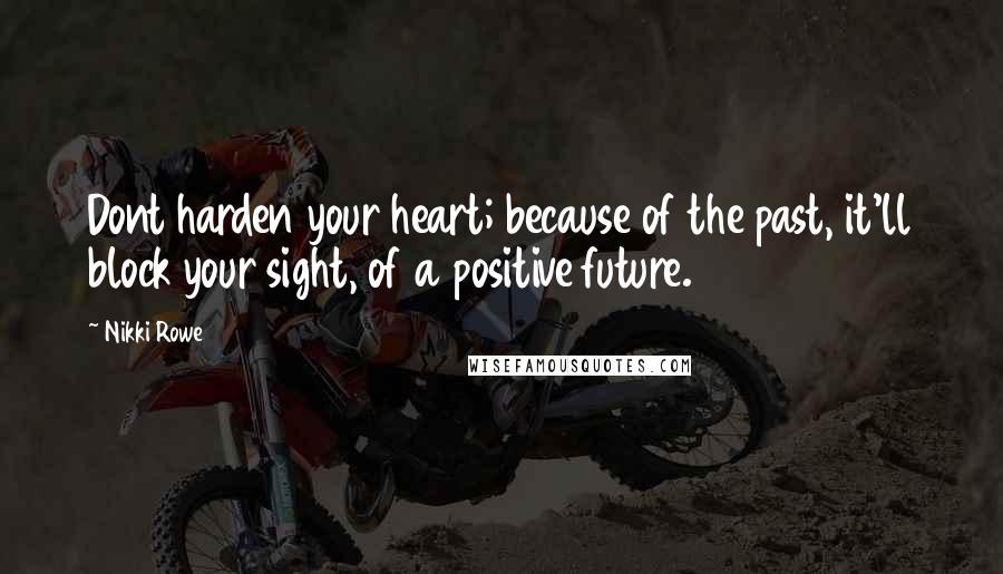 Nikki Rowe Quotes: Dont harden your heart; because of the past, it'll block your sight, of a positive future.