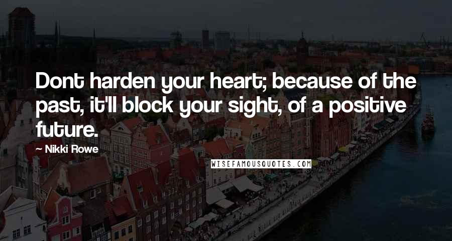 Nikki Rowe Quotes: Dont harden your heart; because of the past, it'll block your sight, of a positive future.