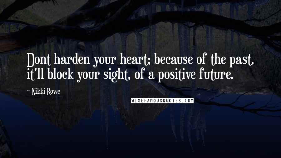 Nikki Rowe Quotes: Dont harden your heart; because of the past, it'll block your sight, of a positive future.