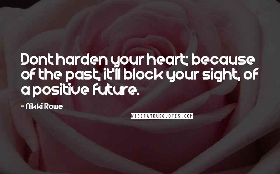 Nikki Rowe Quotes: Dont harden your heart; because of the past, it'll block your sight, of a positive future.