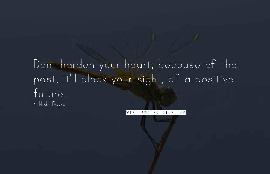 Nikki Rowe Quotes: Dont harden your heart; because of the past, it'll block your sight, of a positive future.