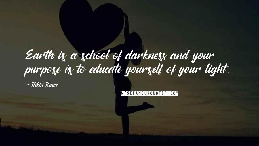 Nikki Rowe Quotes: Earth is a school of darkness and your purpose is to educate yourself of your light.