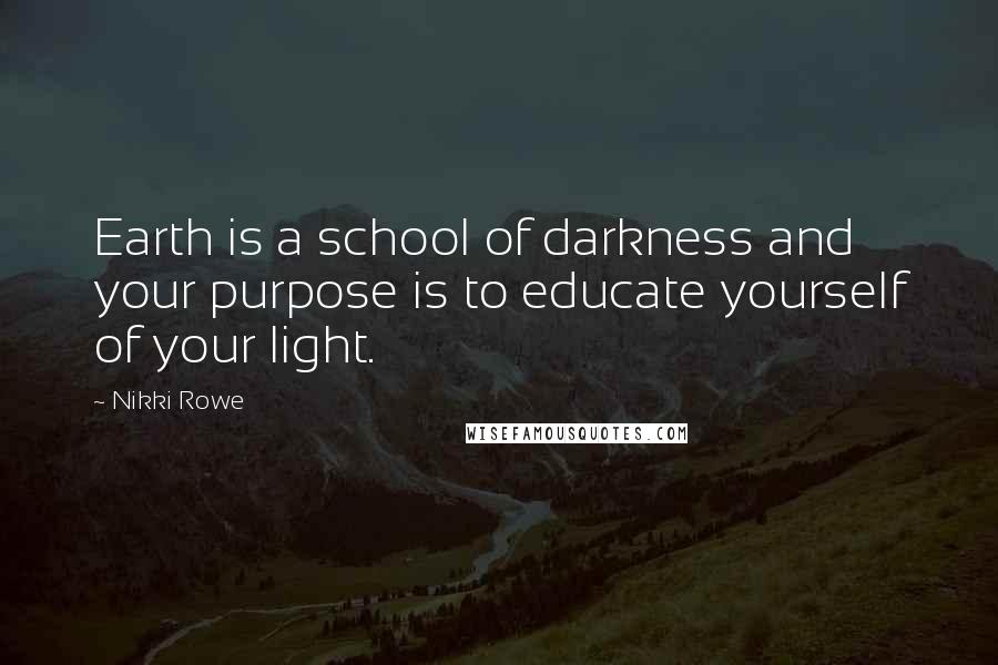 Nikki Rowe Quotes: Earth is a school of darkness and your purpose is to educate yourself of your light.